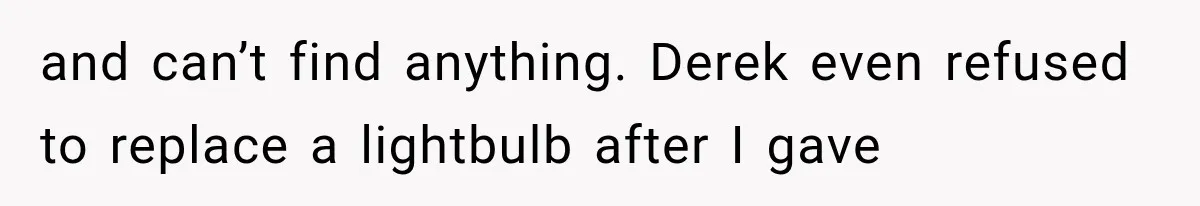 and can’t find anything. Derek even refused to replace a lightbulb after I gave