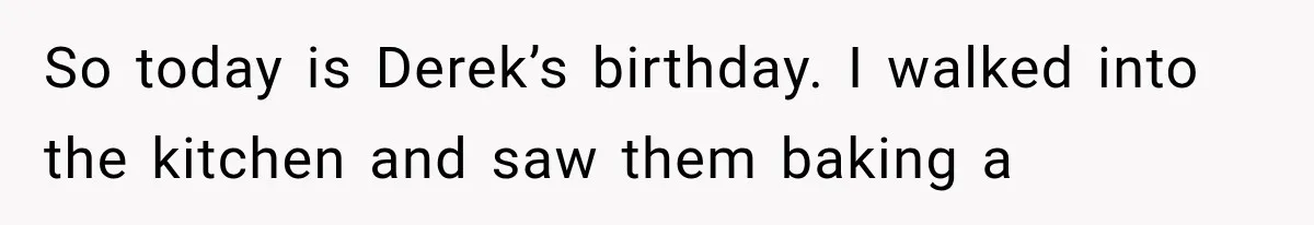 So today is Derek’s birthday. I walked into the kitchen and saw them baking a