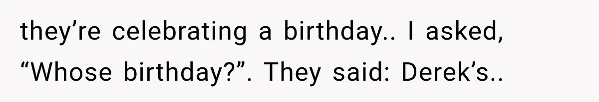 they’re celebrating a birthday.. I asked, “Whose birthday?”. They said: Derek’s..