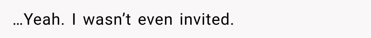 …Yeah. I wasn’t even invited.