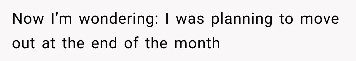Now I’m wondering: I was planning to move out at the end of the month