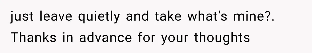 just leave quietly and take what’s mine?. Thanks in advance for your thoughts
