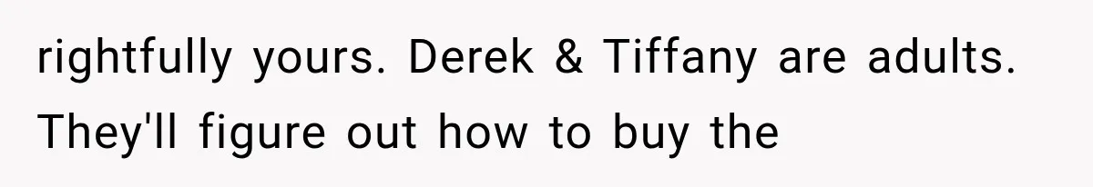 rightfully yours. Derek & Tiffany are adults. They'll figure out how to buy the