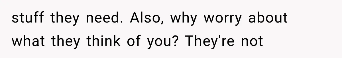 stuff they need. Also, why worry about what they think of you? They're not