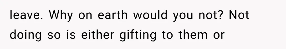 leave. Why on earth would you not? Not doing so is either gifting to them or