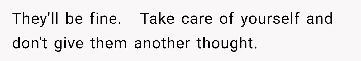 They'll be fine.   Take care of yourself and don't give them another thought.