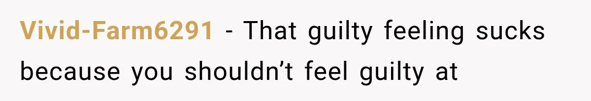 Vivid-Farm6291 − That guilty feeling sucks because you shouldn’t feel guilty at