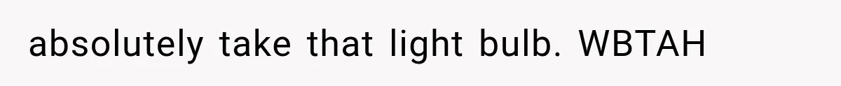 absolutely take that light bulb. WBTAH