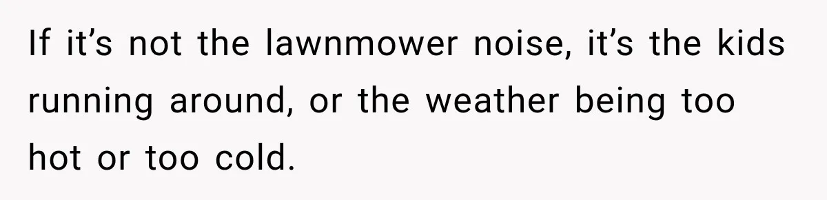If it’s not the lawnmower noise, it’s the kids running around, or the weather being too hot or too cold.