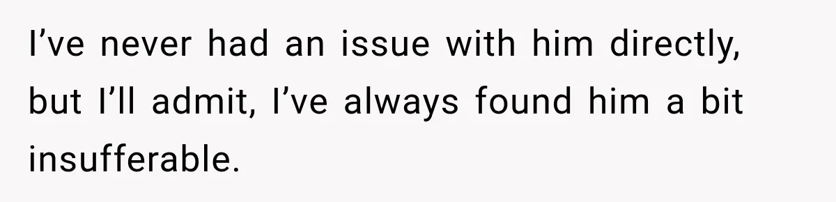 I’ve never had an issue with him directly, but I’ll admit, I’ve always found him a bit insufferable.