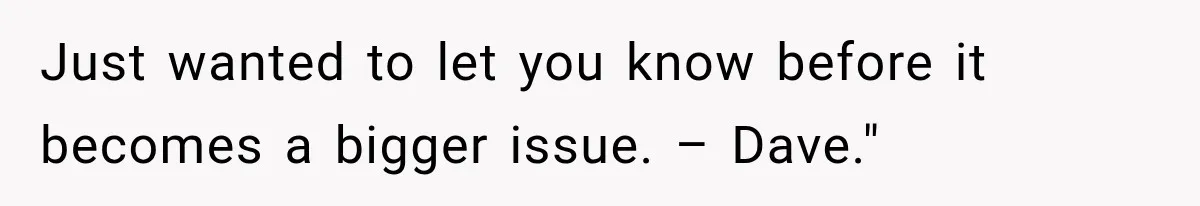 Just wanted to let you know before it becomes a bigger issue. – Dave."