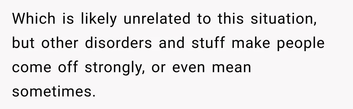 Which is likely unrelated to this situation, but other disorders and stuff make people come off strongly, or even mean sometimes.