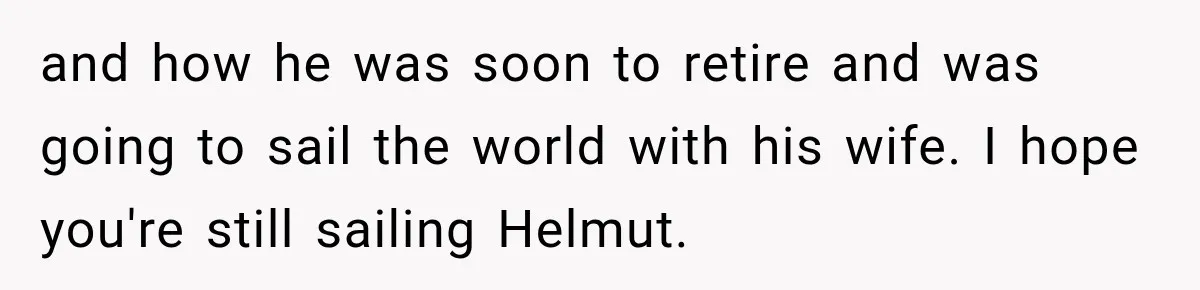 and how he was soon to retire and was going to sail the world with his wife. I hope you're still sailing Helmut.