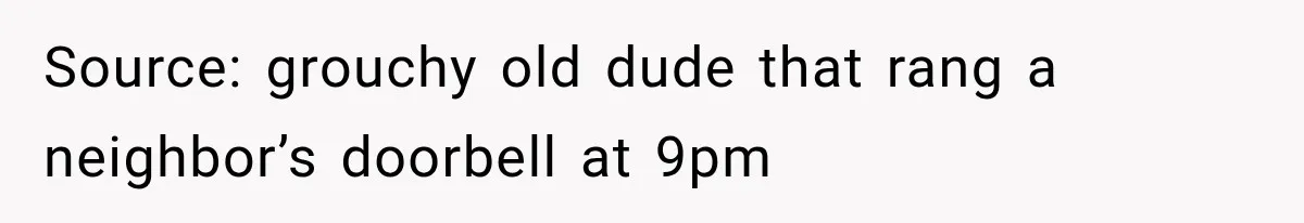 Source: grouchy old dude that rang a neighbor’s doorbell at 9pm