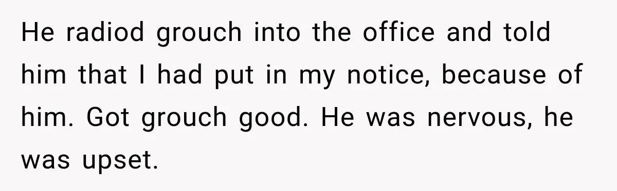 He radiod grouch into the office and told him that I had put in my notice, because of him. Got grouch good. He was nervous, he was upset.