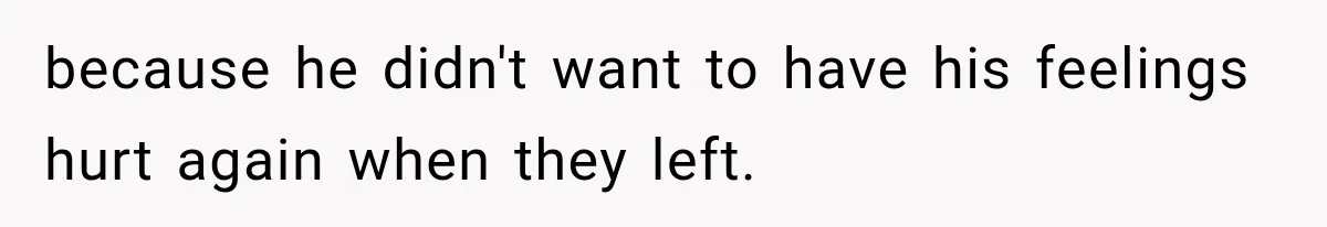 because he didn't want to have his feelings hurt again when they left.