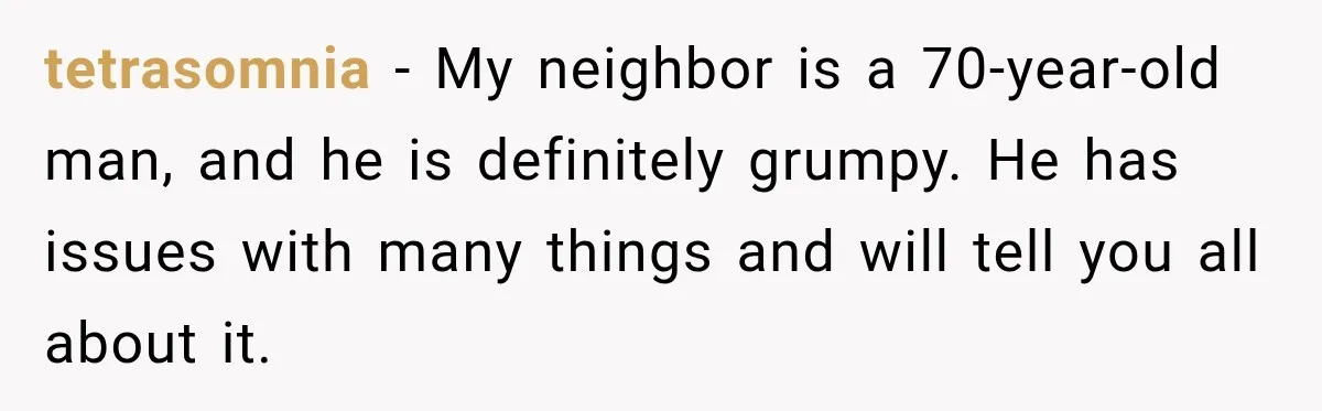 tetrasomnia − My neighbor is a 70-year-old man, and he is definitely grumpy. He has issues with many things and will tell you all about it.