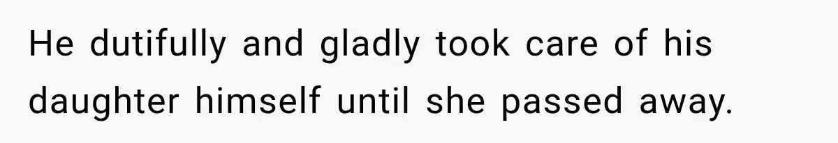He dutifully and gladly took care of his daughter himself until she passed away.