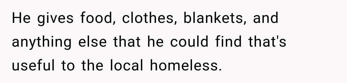 He gives food, clothes, blankets, and anything else that he could find that's useful to the local homeless.