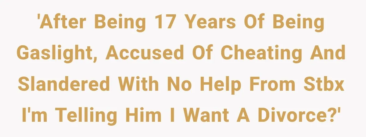 'After being 17 years of being gaslight, Accused of cheating and slandered with no help from STBX I'm telling him I want a divorce?'