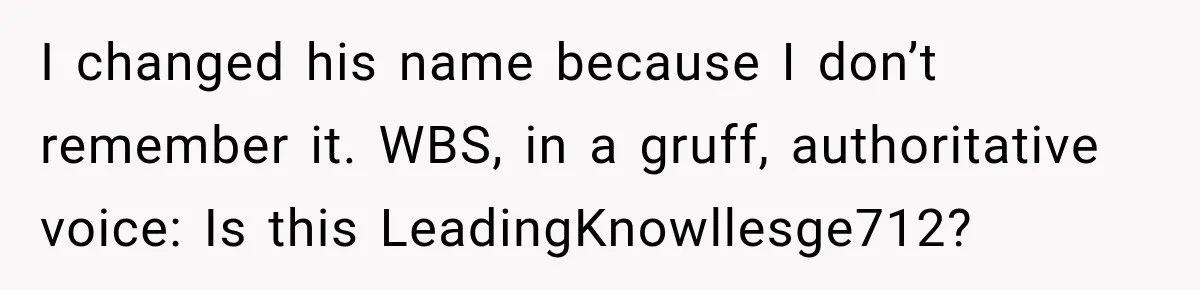 Woman Fooled a Scammer by Thanking Him for Saving Her From His Own Fake Crime I changed his name because I don’t remember it. WBS, in a gruff, authoritative voice: Is this LeadingKnowllesge712?