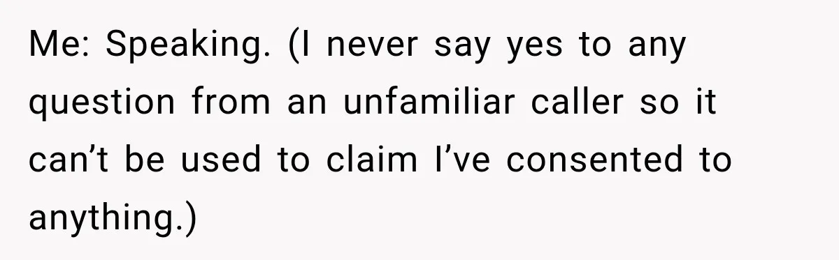 Woman Fooled a Scammer by Thanking Him for Saving Her From His Own Fake Crime Me: Speaking. (I never say yes to any question from an unfamiliar caller so it can’t be used to claim I’ve consented to anything.)