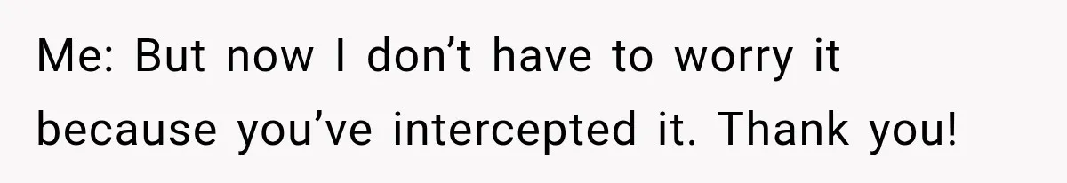 Woman Fooled a Scammer by Thanking Him for Saving Her From His Own Fake Crime Me: But now I don’t have to worry it because you’ve intercepted it. Thank you!