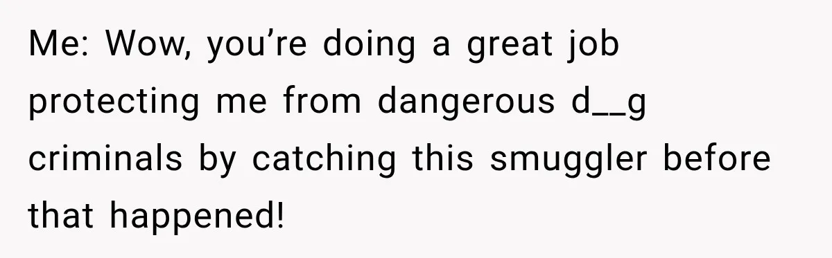 Woman Fooled a Scammer by Thanking Him for Saving Her From His Own Fake Crime Me: Wow, you’re doing a great job protecting me from dangerous d__g criminals by catching this smuggler before that happened!
