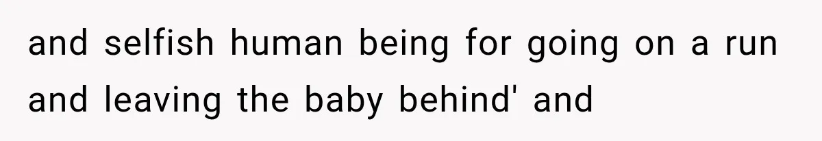 and selfish human being for going on a run and leaving the baby behind' and