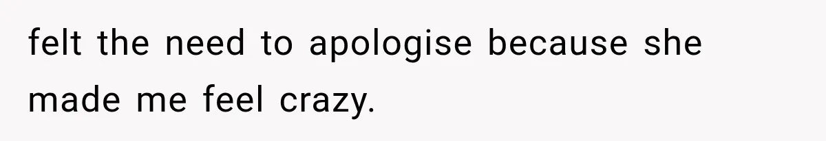 felt the need to apologise because she made me feel crazy.