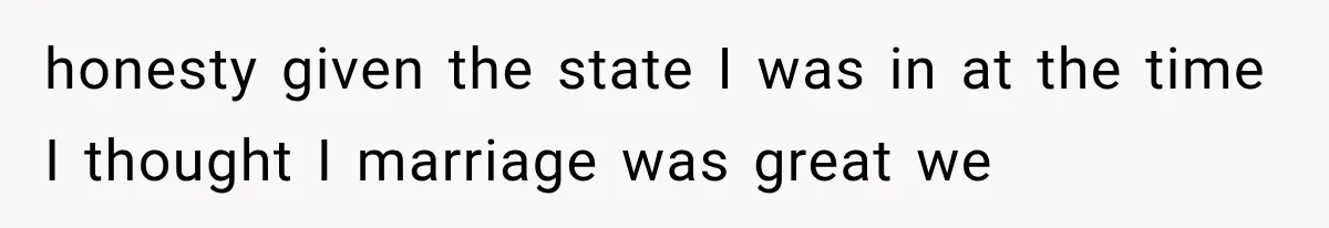 honesty given the state I was in at the time I thought I marriage was great we