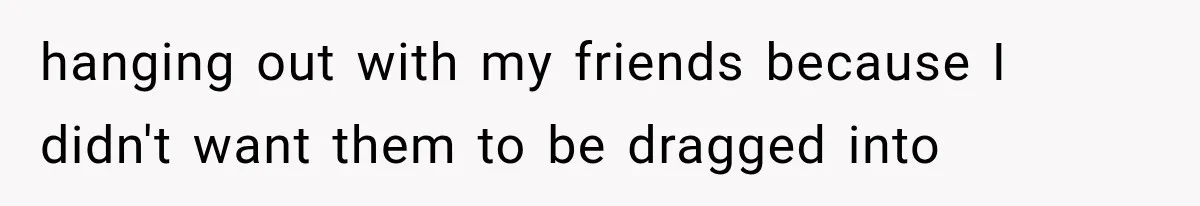 hanging out with my friends because I didn't want them to be dragged into