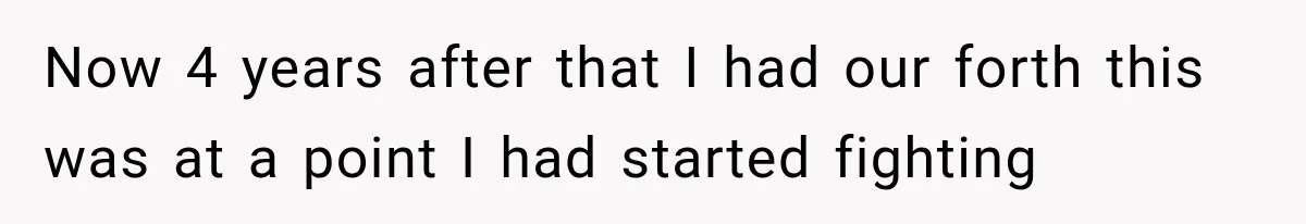 Now 4 years after that I had our forth this was at a point I had started fighting