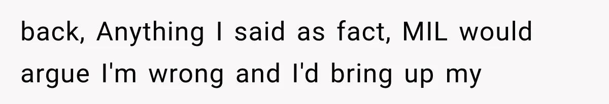 back, Anything I said as fact, MIL would argue I'm wrong and I'd bring up my