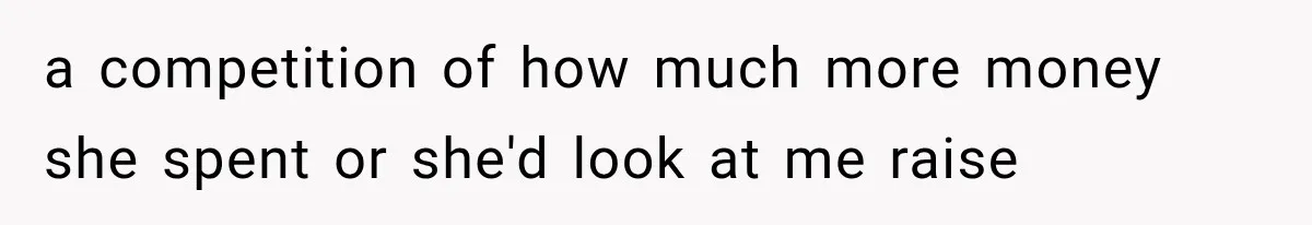 a competition of how much more money she spent or she'd look at me raise