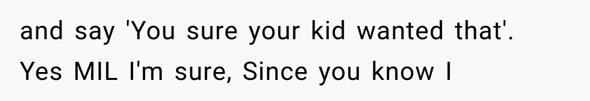 and say 'You sure your kid wanted that'. Yes MIL I'm sure, Since you know I