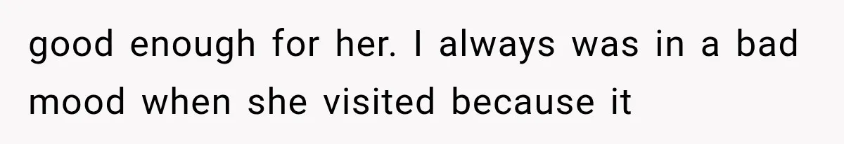 good enough for her. I always was in a bad mood when she visited because it
