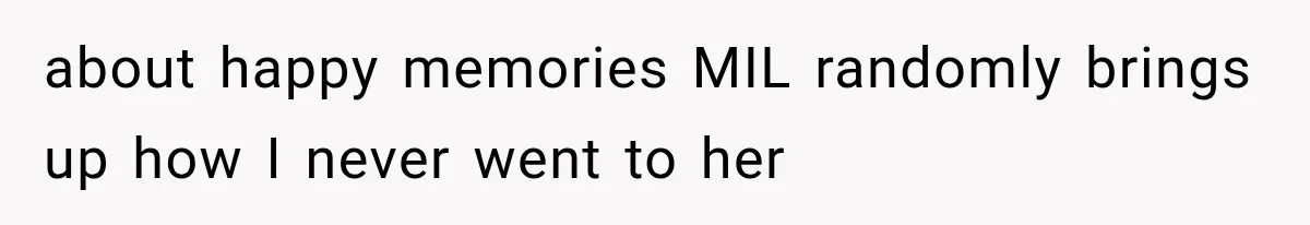 about happy memories MIL randomly brings up how I never went to her