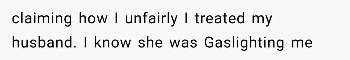 claiming how I unfairly I treated my husband. I know she was Gaslighting me