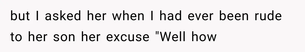 but I asked her when I had ever been rude to her son her excuse "Well how
