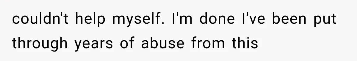 couldn't help myself. I'm done I've been put through years of abuse from this