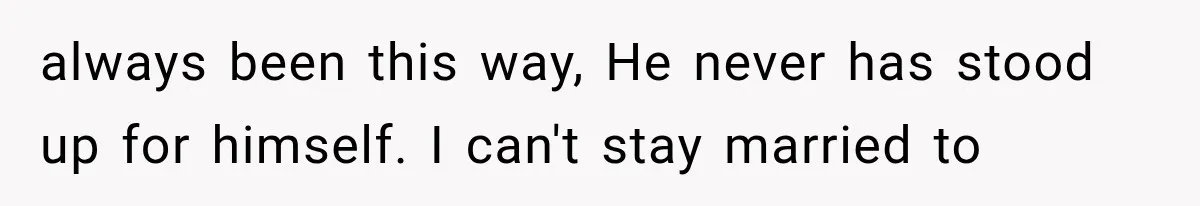 always been this way, He never has stood up for himself. I can't stay married to