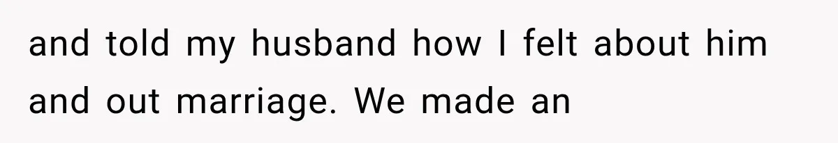 and told my husband how I felt about him and out marriage. We made an