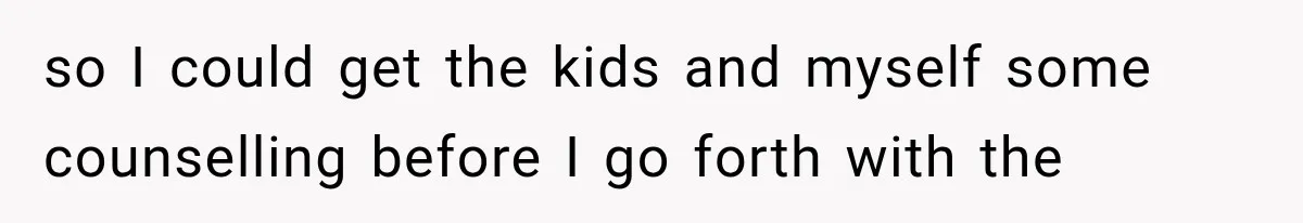 so I could get the kids and myself some counselling before I go forth with the