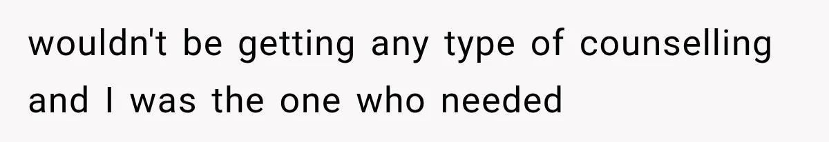 wouldn't be getting any type of counselling and I was the one who needed