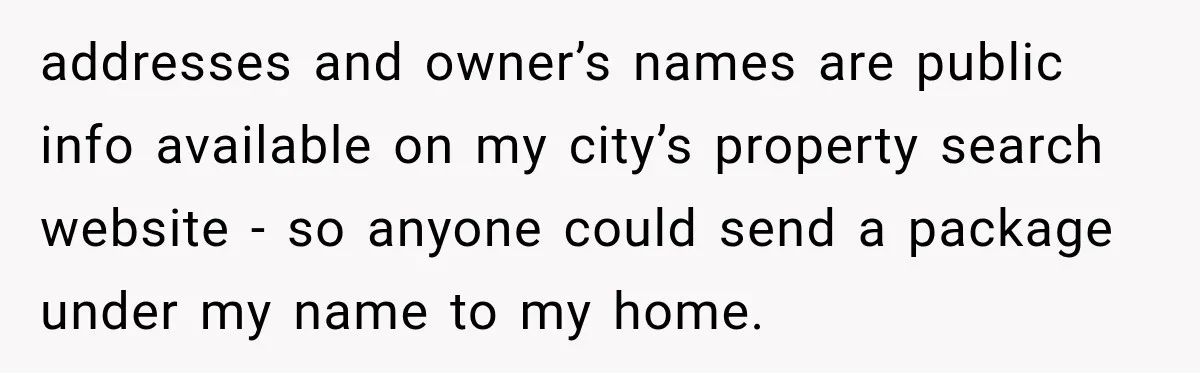 Woman Fooled a Scammer by Thanking Him for Saving Her From His Own Fake Crime addresses and owner’s names are public info available on my city’s property search website - so anyone could send a package under my name to my home.