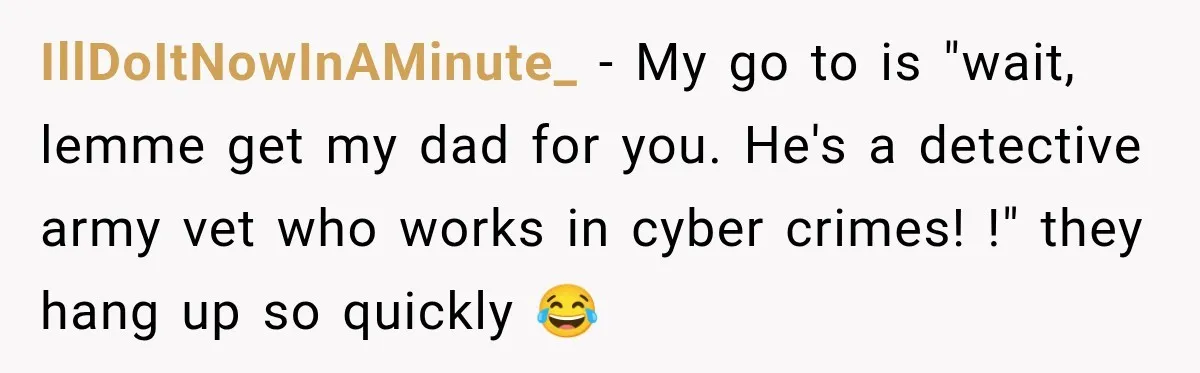 Woman Fooled a Scammer by Thanking Him for Saving Her From His Own Fake Crime IllDoItNowInAMinute_ − My go to is "wait, lemme get my dad for you. He's a detective army vet who works in cyber crimes! !" they hang up so quickly 😂