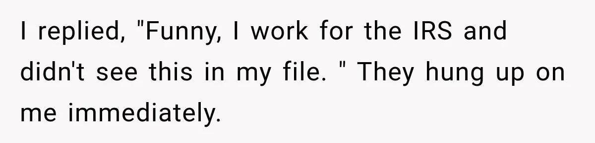 Woman Fooled a Scammer by Thanking Him for Saving Her From His Own Fake Crime I replied, "Funny, I work for the IRS and didn't see this in my file. " They hung up on me immediately.