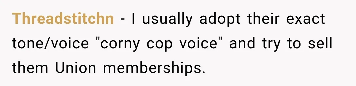 Woman Fooled a Scammer by Thanking Him for Saving Her From His Own Fake Crime Threadstitchn − I usually adopt their exact tone/voice "corny cop voice" and try to sell them Union memberships.