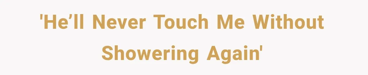'He’ll Never Touch Me Without Showering Again'